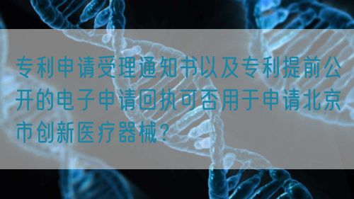 專利申請受理通知書以及專利提前公開的電子申請回執可否用于申請北京市創新醫療器械?(圖1) 專利申請受理通知書以及專利提前公開的電子申請回執可否用于申請北京市創新醫療器械?(圖1)