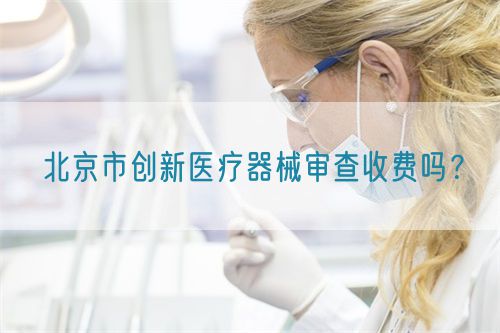 北京市創新醫療器械審查收費嗎?(圖1) 北京市創新醫療器械審查收費嗎?(圖1)