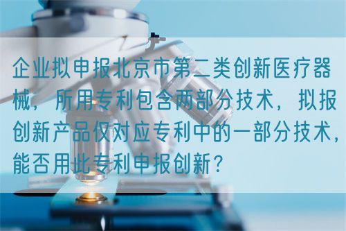 企業擬申報北京市第二類創新醫療器械,所用專利包含兩部分技術,擬報創新產品僅對應專利中的一部分技術,能否用此專利申報創新?(圖1) 企業擬申報北京市第二類創新醫療器械,所用專利包含兩部分技術,擬報創新產品僅對應專利中的一部分技術,能否用此專利申報創新?(圖1)