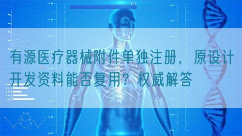 有源醫療器械附件單獨注冊,原設計開發資料能否復用?權威解答(圖1) 有源醫療器械附件單獨注冊,原設計開發資料能否復用?權威解答(圖1)