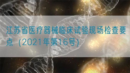 江蘇省醫療器械臨床試驗現場檢查要點（2021年第16號）(圖1)
