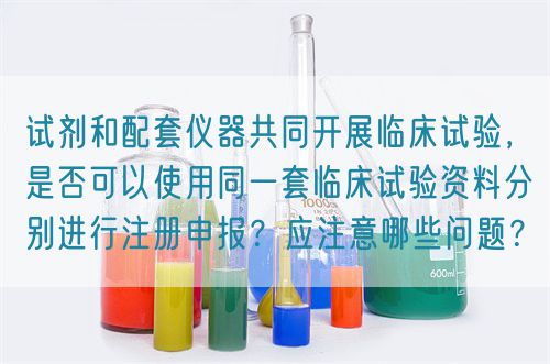 試劑和配套儀器共同開展臨床試驗，是否可以使用同一套臨床試驗資料分別進行注冊申報？應注意哪些問題？(圖1)