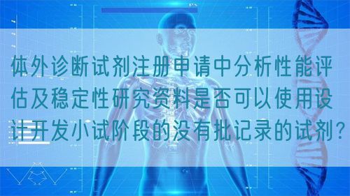 體外診斷試劑注冊申請中分析性能評估及穩定性研究資料是否可以使用設計開發小試階段的沒有批記錄的試劑?(圖1) 體外診斷試劑注冊申請中分析性能評估及穩定性研究資料是否可以使用設計開發小試階段的沒有批記錄的試劑?(圖1)