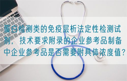 蛋白檢測(cè)類的免疫層析法定性檢測(cè)試劑，技術(shù)要求附錄的企業(yè)參考品制備中企業(yè)參考品是否需要附具體濃度值？(圖1)