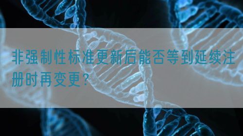 非強制性標準更新后能否等到延續注冊時再變更?(圖1) 非強制性標準更新后能否等到延續注冊時再變更?(圖1)