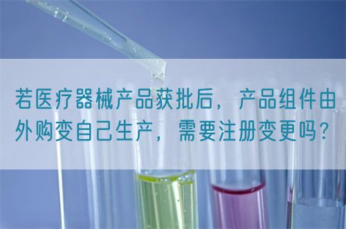 若醫(yī)療器械產(chǎn)品獲批后，產(chǎn)品組件由外購(gòu)變自己生產(chǎn)，需要注冊(cè)變更嗎？(圖1)