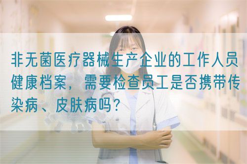 非無菌醫療器械生產企業的工作人員健康檔案,需要檢查員工是否攜帶傳染病、皮膚病嗎?(圖1) 非無菌醫療器械生產企業的工作人員健康檔案,需要檢查員工是否攜帶傳染病、皮膚病嗎?(圖1)