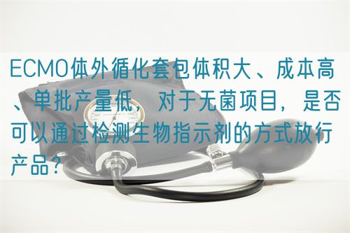 ECMO體外循化套包體積大、成本高 、單批產量低,對于無菌項目,是否可以通過檢測生物指示劑的方式放行產品?(圖1) ECMO體外循化套包體積大、成本高 、單批產量低,對于無菌項目,是否可以通過檢測生物指示劑的方式放行產品?(圖1)