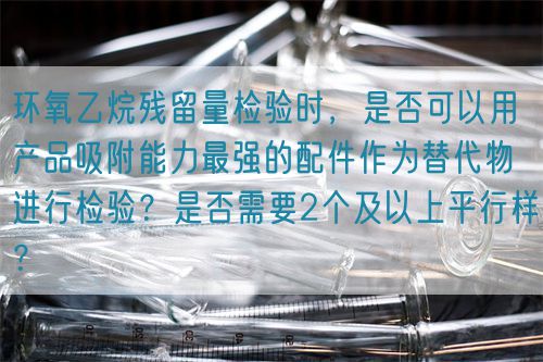 環氧乙烷殘留量檢驗時，是否可以用產品吸附能力最強的配件作為替代物進行檢驗？是否需要2個及以上平行樣？(圖1)