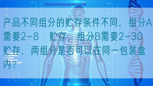 產(chǎn)品不同組分的貯存條件不同,組分A需要2-8℃貯存,組分B需要2-30℃貯存,兩組分是否可以在同一包裝盒內(nèi)?(圖1) 產(chǎn)品不同組分的貯存條件不同,組分A需要2-8℃貯存,組分B需要2-30℃貯存,兩組分是否可以在同一包裝盒內(nèi)?(圖1)