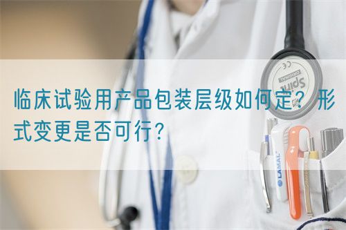臨床試驗用產品包裝層級如何定?形式變更是否可行?(圖1) 臨床試驗用產品包裝層級如何定?形式變更是否可行?(圖1)