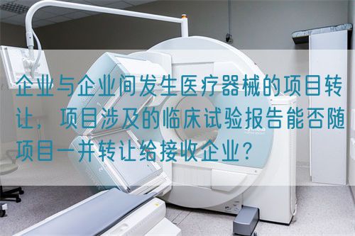 企業與企業間發生醫療器械的項目轉讓，項目涉及的臨床試驗報告能否隨項目一并轉讓給接收企業？(圖1)