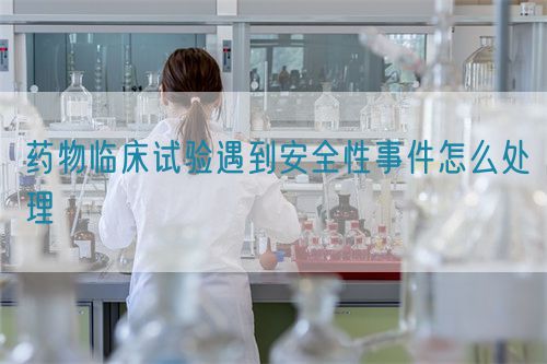 藥物臨床試驗遇到安全性事件怎么處理(圖1) 藥物臨床試驗遇到安全性事件怎么處理(圖1)