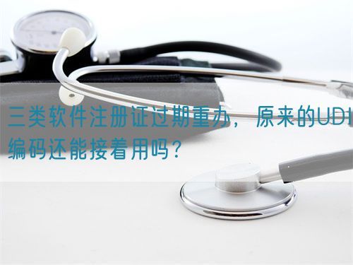 三類軟件注冊證過期重辦,原來的UDI編碼還能接著用嗎?(圖1) 三類軟件注冊證過期重辦,原來的UDI編碼還能接著用嗎?(圖1)