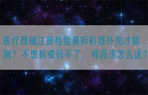 醫療器械注冊檢驗要拆機器外殼才能測？不想拆或拆不了，樣品該怎么送？(圖1)