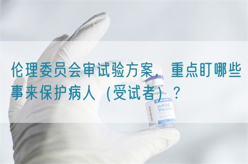 倫理委員會審試驗方案，重點盯哪些事來保護病人（受試者）？(圖1)