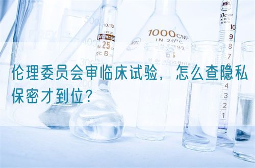 倫理委員會審臨床試驗，怎么查隱私保密才到位？(圖1)