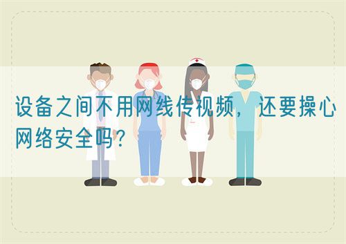 設備之間不用網(wǎng)線傳視頻，還要操心網(wǎng)絡安全嗎？(圖1)