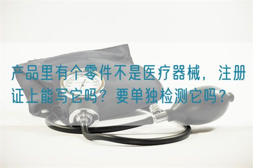 產品里有個零件不是醫療器械,注冊證上能寫它嗎?要單獨檢測它嗎?(圖1) 產品里有個零件不是醫療器械,注冊證上能寫它嗎?要單獨檢測它嗎?(圖1)