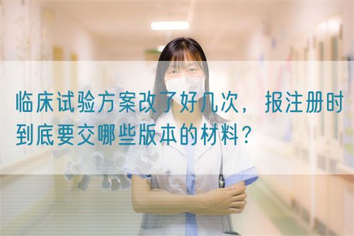 臨床試驗方案改了好幾次，報注冊時到底要交哪些版本的材料？(圖1)