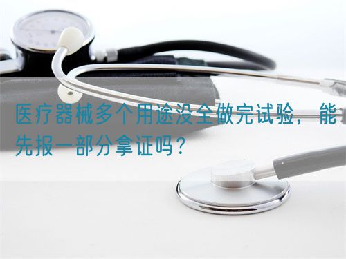 醫療器械多個用途沒全做完試驗，能先報一部分拿證嗎？