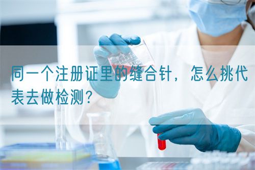 同一個注冊證里的縫合針，怎么挑代表去做檢測？(圖1)