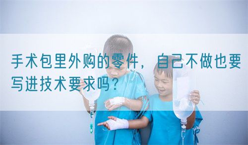 手術(shù)包里外購(gòu)的零件,自己不做也要寫(xiě)進(jìn)技術(shù)要求嗎?(圖1) 手術(shù)包里外購(gòu)的零件,自己不做也要寫(xiě)進(jìn)技術(shù)要求嗎?(圖1)