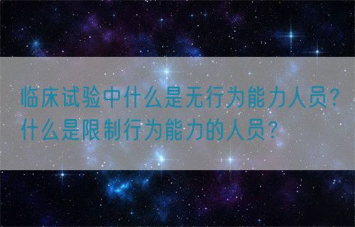 臨床試驗中什么是無行為能力人員?什么是限制行為能力的人員?(圖1) 臨床試驗中什么是無行為能力人員?什么是限制行為能力的人員?(圖1)