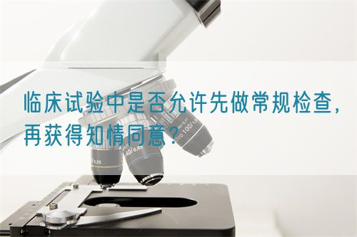 臨床試驗中是否允許先做常規(guī)檢查，再獲得知情同意？(圖1)