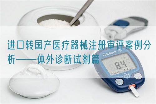 進口轉國產醫療器械注冊審評案例分析——體外診斷試劑篇(圖1) 進口轉國產醫療器械注冊審評案例分析——體外診斷試劑篇(圖1)