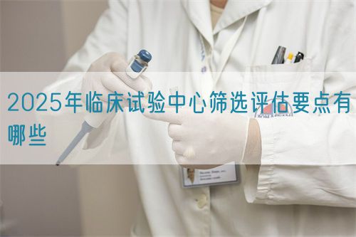 2025年臨床試驗中心篩選評估要點有哪些(圖1) 2025年臨床試驗中心篩選評估要點有哪些(圖1)