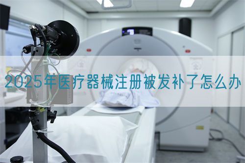2025年醫療器械注冊被發補了怎么辦?(圖1)