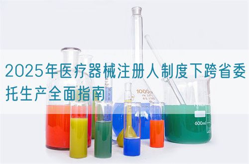 2025年醫療器械注冊人制度下跨省委托生產全面指南(圖1) 2025年醫療器械注冊人制度下跨省委托生產全面指南(圖1)