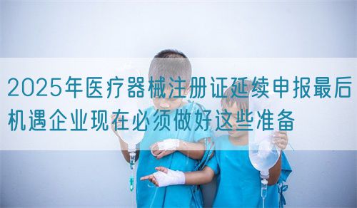 2025年醫療器械注冊證延續申報最后機遇企業現在必須做好這些準備(圖1) 2025年醫療器械注冊證延續申報最后機遇企業現在必須做好這些準備(圖1)