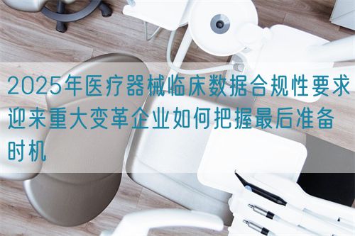 2025年醫(yī)療器械臨床數(shù)據(jù)合規(guī)性要求迎來重大變革企業(yè)如何把握最后準(zhǔn)備時(shí)機(jī)(圖1) 2025年醫(yī)療器械臨床數(shù)據(jù)合規(guī)性要求迎來重大變革企業(yè)如何把握最后準(zhǔn)備時(shí)機(jī)(圖1)