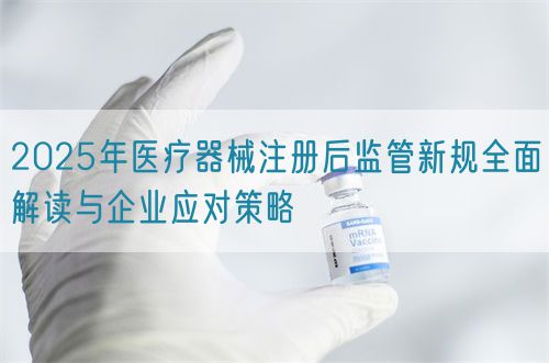 2025年醫療器械注冊后監管新規全面解讀與企業應對策略(圖1) 2025年醫療器械注冊后監管新規全面解讀與企業應對策略(圖1)