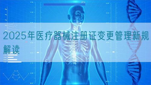 2025年醫療器械注冊證變更管理新規解讀(圖1)