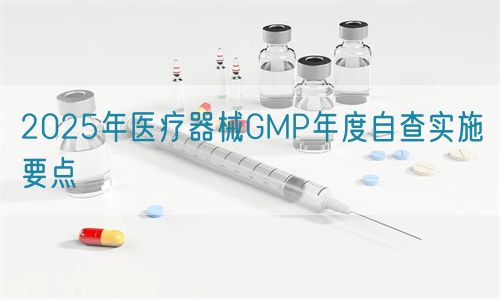 2025年醫療器械GMP年度自查實施要點(圖1)