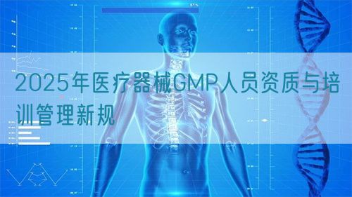 2025年醫療器械GMP人員資質與培訓管理新規(圖1) 2025年醫療器械GMP人員資質與培訓管理新規(圖1)