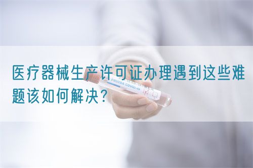 醫(yī)療器械生產(chǎn)許可證辦理遇到這些難題該如何解決？(圖1)