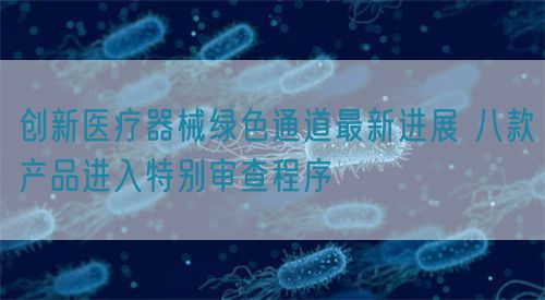 創新醫療器械綠色通道最新進展 八款產品進入特別審查程序?(圖1)